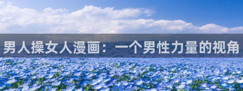 羞羞漫画吧：男人操女人漫画：一个男性力量的视角