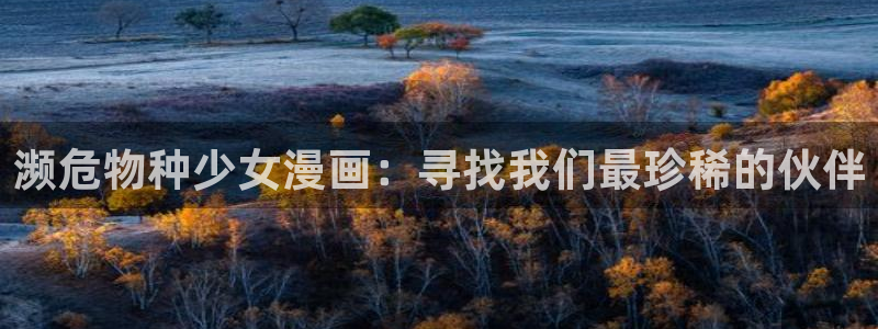 羞羞漫画免费韩漫：濒危物种少女漫画：寻找我们最珍稀的伙伴
