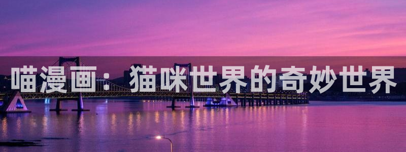 羞羞漫画韩国免费看：喵漫画：猫咪世界的奇妙世界
