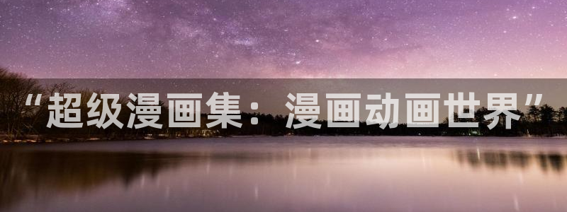 sss羞羞漫画sss：“超级漫画集：漫画动画世界”